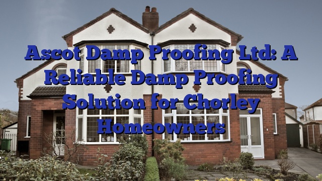 Ascot Damp Proofing Ltd: A Reliable Damp Proofing Solution for Chorley Homeowners