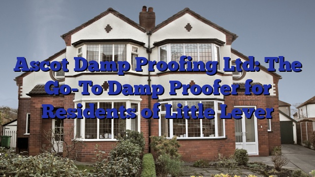 Ascot Damp Proofing Ltd: The Go-To Damp Proofer for Residents of Little Lever