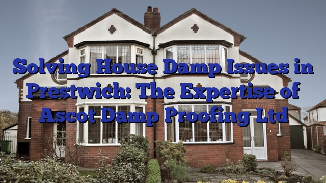 Solving House Damp Issues in Prestwich: The Expertise of Ascot Damp Proofing Ltd