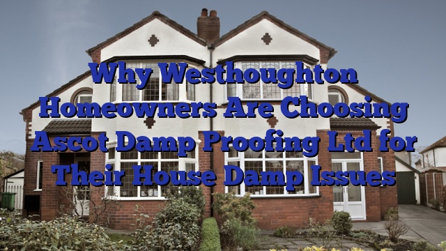 Why Westhoughton Homeowners Are Choosing Ascot Damp Proofing Ltd for Their House Damp Issues