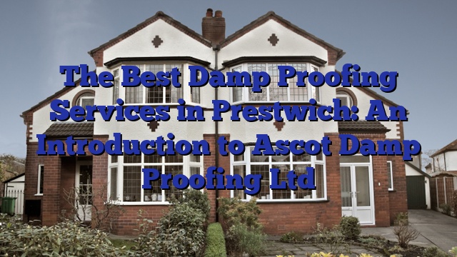 The Best Damp Proofing Services in Prestwich: An Introduction to Ascot Damp Proofing Ltd