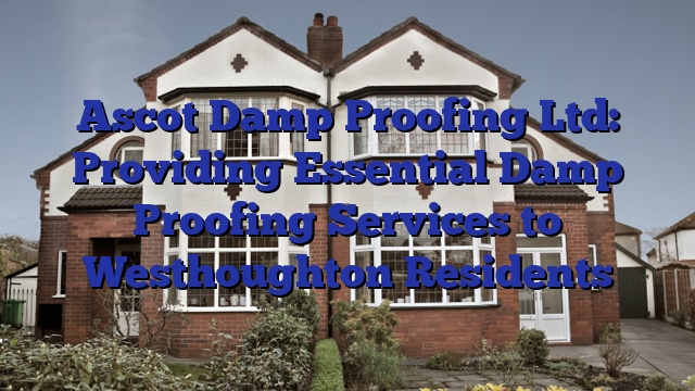 Ascot Damp Proofing Ltd: Providing Essential Damp Proofing Services to Westhoughton Residents